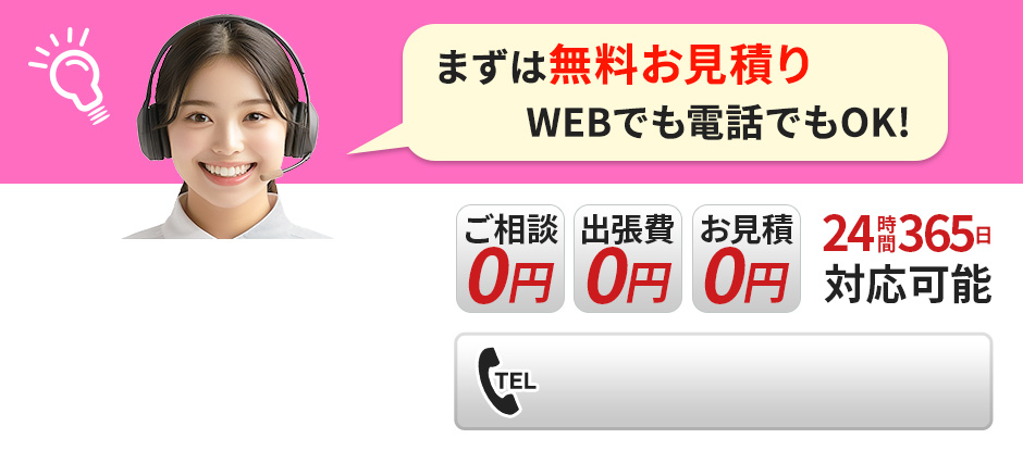 まずは無料お見積り WEBでも電話でもOK! 24時間365日対応可能