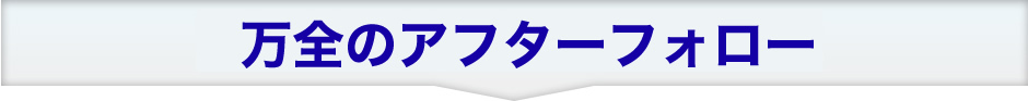 万全のアフターフォロー