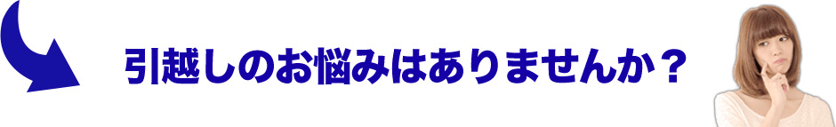引越しのお悩みはありませんか？