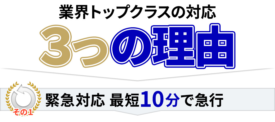 業界トップクラスの対応 3つの理由,その1 緊急対応 最短「10分」で急行！