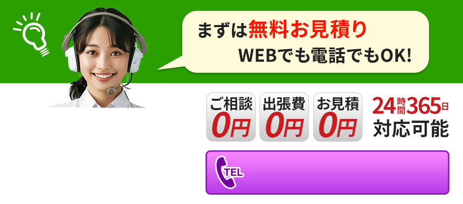 まずは無料お見積り WEBでも電話でもOK! 24時間365日対応可能