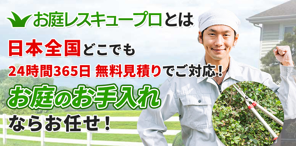 お庭レスキュープロとは 日本全国どこでも 24時間365日 無料見積りでご対応！ お庭のお手入れならお任せ！