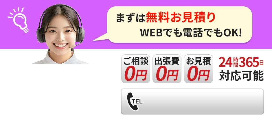 まずは無料お見積り WEBでも電話でもOK! 24時間365日対応可能