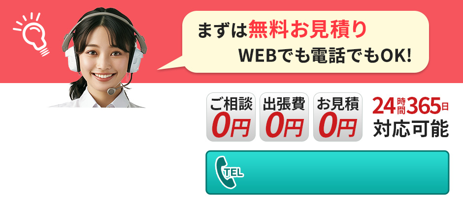 まずは無料お見積り WEBでも電話でもOK! 24時間365日対応可能