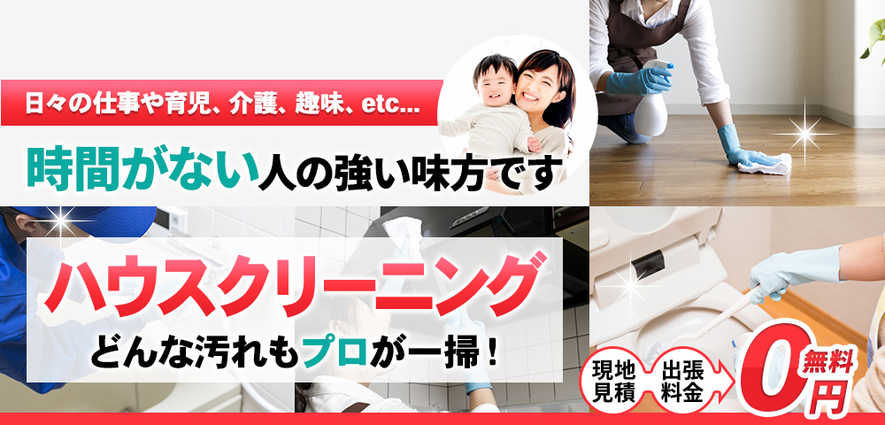 日々の仕事や育児、介護、趣味、etc... 時間がない人の強い味方です, ハウスクリーニング どんな汚れもプロが一掃！ 現地見積・出張料金 0円無料