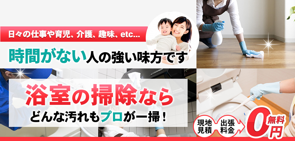 日々の仕事や育児、介護、趣味、etc... 時間がない人の強い味方です, 浴室 どんな汚れもプロが一掃! 現地見積・出張料金 0円無料